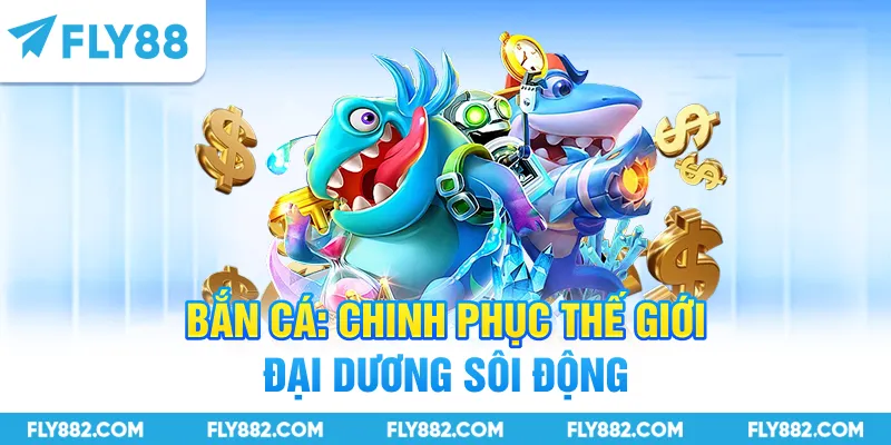 Bắn cá: Chinh phục thế giới đại dương sôi động